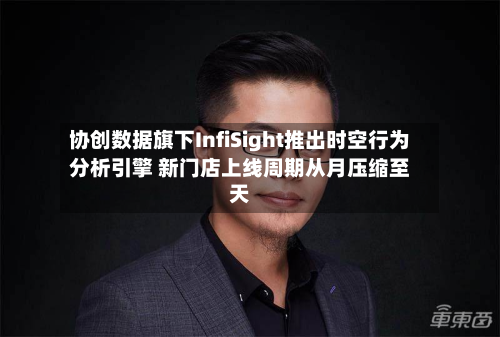 协创数据旗下InfiSight推出时空行为分析引擎 新门店上线周期从月压缩至天