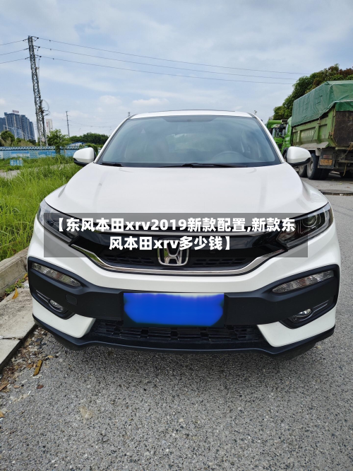 【东风本田xrv2019新款配置,新款东风本田xrv多少钱】