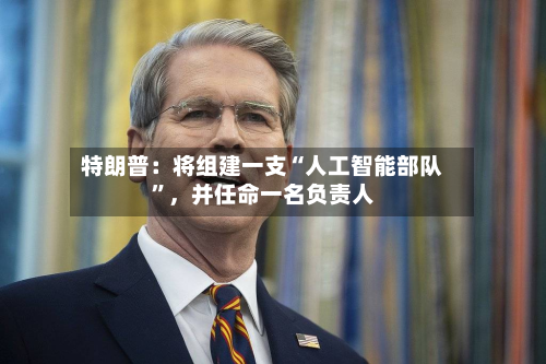 特朗普：将组建一支“人工智能部队”，并任命一名负责人-第2张图片