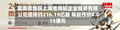 国美零售获上海金尚铂企业服务有限公司增持约216.19亿股 每股作价0.015港元-第1张图片