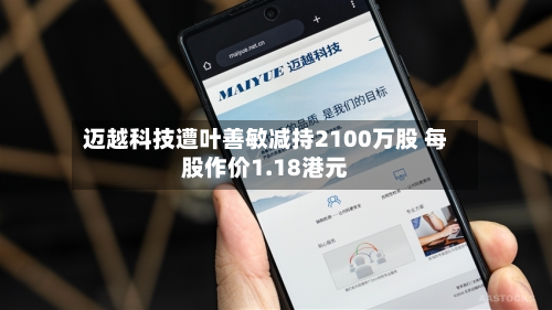 迈越科技遭叶善敏减持2100万股 每股作价1.18港元-第2张图片