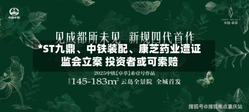 *ST九鼎	、中铁装配、康芝药业遭证监会立案 投资者或可索赔-第2张图片