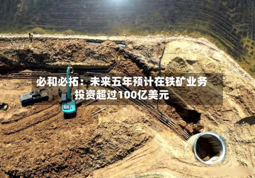 必和必拓：未来五年预计在铁矿业务投资超过100亿美元-第3张图片