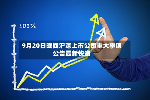 9月20日晚间沪深上市公司重大事项公告最新快递