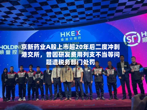 京新药业A股上市超20年后二度冲刺港交所，曾因研发费用列支不当等问题遭税务部门处罚