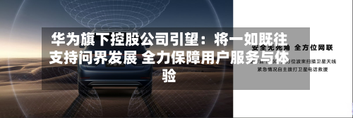 华为旗下控股公司引望：将一如既往支持问界发展 全力保障用户服务与体验