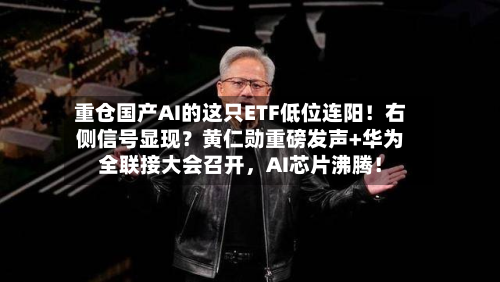 重仓国产AI的这只ETF低位连阳！右侧信号显现？黄仁勋重磅发声+华为全联接大会召开，AI芯片沸腾！-第2张图片