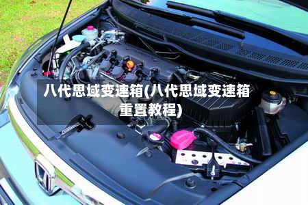 八代思域变速箱(八代思域变速箱重置教程)