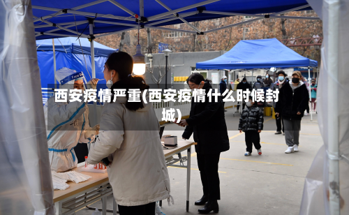 西安疫情严重(西安疫情什么时候封城)