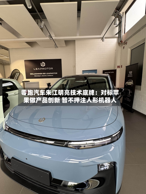 零跑汽车朱江明亮技术底牌：对标苹果做产品创新 暂不押注人形机器人