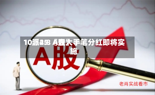 10派25.〖壹〗	、10派4.8 A股大手笔分红即将实施-第2张图片