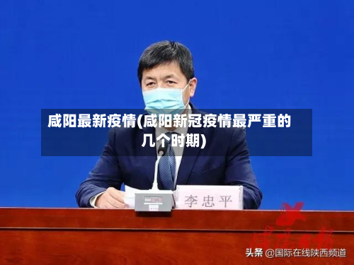 咸阳最新疫情(咸阳新冠疫情最严重的几个时期)