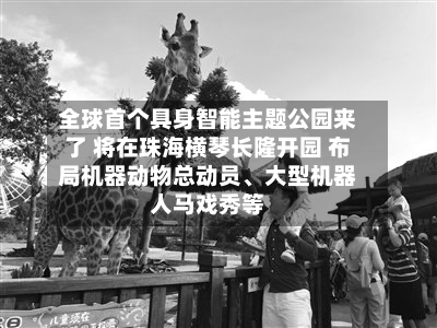 全球首个具身智能主题公园来了 将在珠海横琴长隆开园 布局机器动物总动员、大型机器人马戏秀等-第3张图片