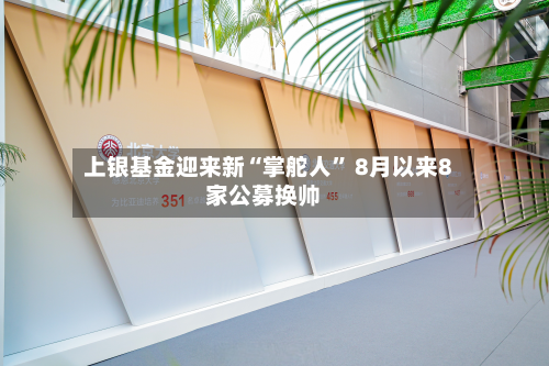 上银基金迎来新“掌舵人” 8月以来8家公募换帅-第3张图片