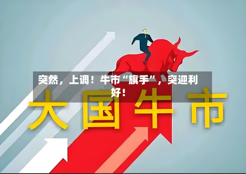 突然，上调！牛市“旗手”	，突迎利好！-第2张图片