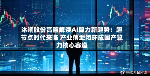 沐曦股份高管解读AI算力新趋势:超节点时代来临 产业落地闭环成国产算力核心赛道-第2张图片
