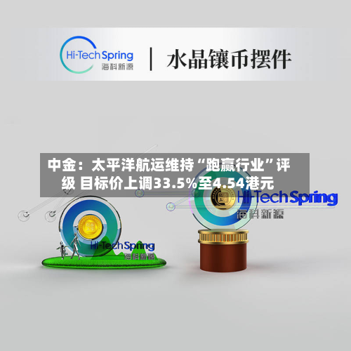 中金：太平洋航运维持“跑赢行业	”评级 目标价上调33.5%至4.54港元-第1张图片