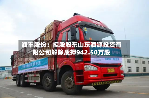 润丰股份：控股股东山东润源投资有限公司解除质押942.50万股-第2张图片