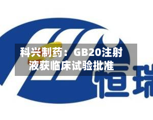 科兴制药:GB20注射液获临床试验批准