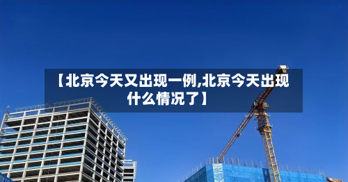 【北京今天又出现一例,北京今天出现什么情况了】