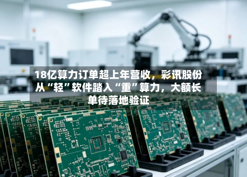 18亿算力订单超上年营收，彩讯股份从“轻”软件踏入“重	”算力	，大额长单待落地验证-第1张图片