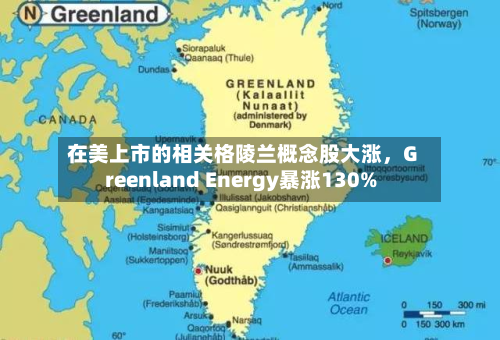 在美上市的相关格陵兰概念股大涨	，Greenland Energy暴涨130%-第2张图片