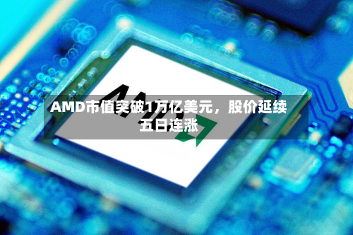 AMD市值突破1万亿美元	，股价延续五日连涨-第1张图片