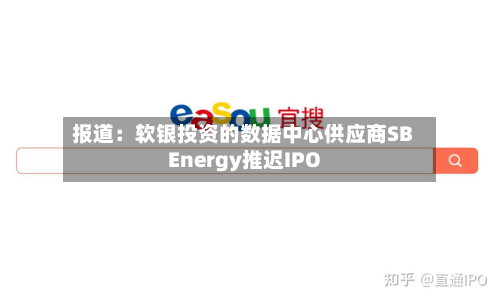 报道：软银投资的数据中心供应商SB Energy推迟IPO