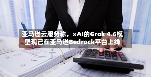 亚马逊云服务称，xAI的Grok 4.6模型现已在亚马逊Bedrock平台上线-第2张图片