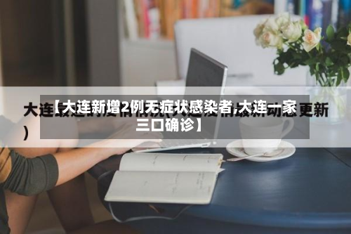 【大连新增2例无症状感染者,大连一家三口确诊】-第3张图片
