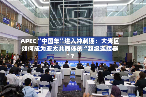 APEC“中国年	”进入冲刺期：大湾区如何成为亚太共同体的“超级连接器”？-第2张图片