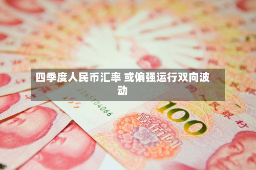 四季度人民币汇率 或偏强运行双向波动