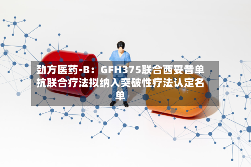 劲方医药-B:GFH375联合西妥昔单抗联合疗法拟纳入突破性疗法认定名单-第1张图片