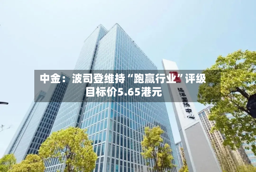 中金：波司登维持“跑赢行业”评级 目标价5.65港元-第2张图片
