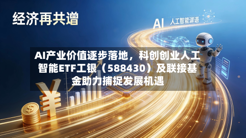 AI产业价值逐步落地，科创创业人工智能ETF工银（588430）及联接基金助力捕捉发展机遇-第3张图片