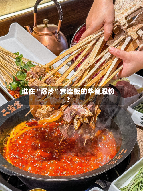 谁在“爆炒”六连板的华瓷股份？-第2张图片