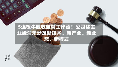 5连板牛股收监管工作函！公司称主业经营未涉及新技术	、新产业、新业态、新模式-第2张图片