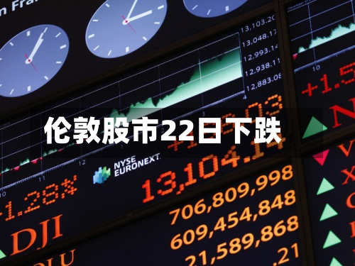 伦敦股市22日下跌-第1张图片