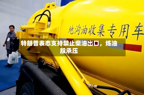 特朗普表态支持禁止柴油出口	，炼油股承压-第1张图片