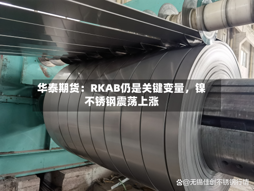 华泰期货：RKAB仍是关键变量，镍不锈钢震荡上涨-第1张图片
