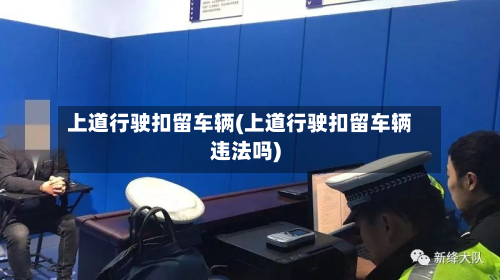 上道行驶扣留车辆(上道行驶扣留车辆违法吗)-第2张图片