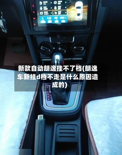 新款自动朗逸挂不了档(朗逸车新挂d档不走是什么原因造成的)