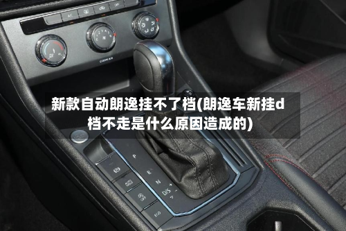 新款自动朗逸挂不了档(朗逸车新挂d档不走是什么原因造成的)-第2张图片