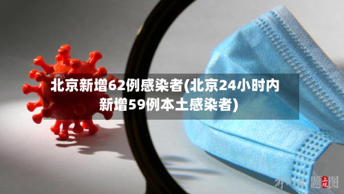 北京新增62例感染者(北京24小时内新增59例本土感染者)-第3张图片