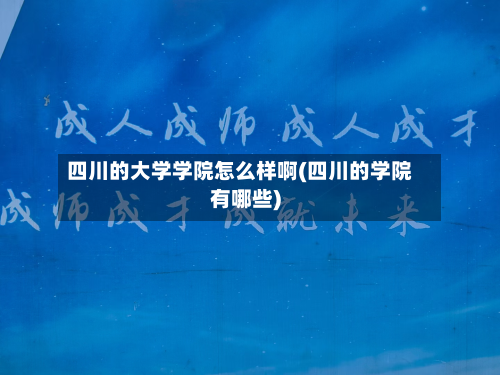 四川的大学学院怎么样啊(四川的学院有哪些)