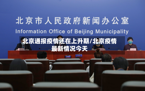 北京通报疫情还在上升期/北京疫情最新情况今天