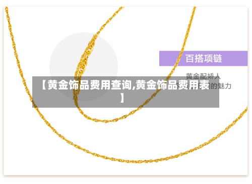 【黄金饰品费用查询,黄金饰品费用表】