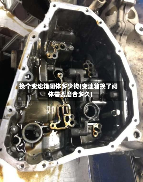 换个变速箱阀体多少钱(变速箱换了阀体需要磨合多久)