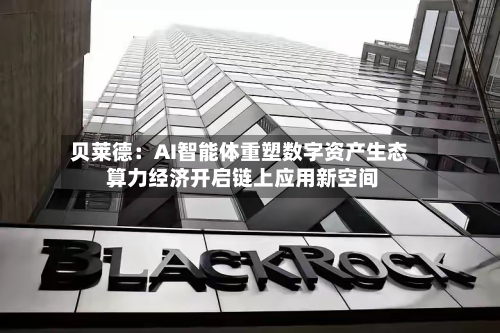 贝莱德:AI智能体重塑数字资产生态 算力经济开启链上应用新空间-第2张图片