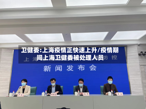 卫健委:上海疫情正快速上升/疫情期间上海卫健委被处理人员